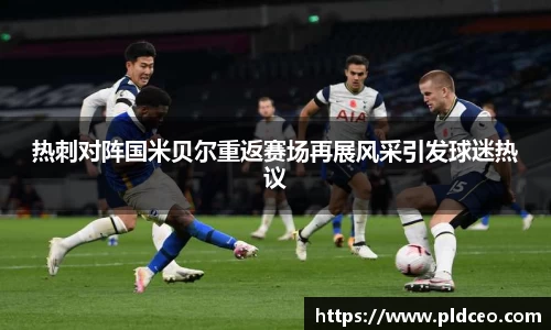 热刺对阵国米贝尔重返赛场再展风采引发球迷热议